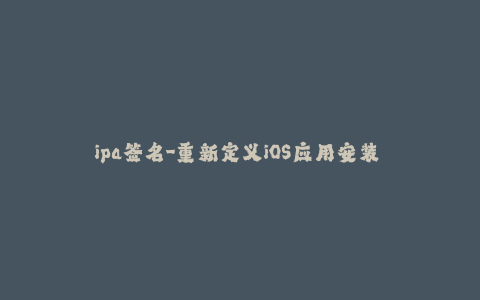 ipa签名-重新定义iOS应用安装 - 重塑IPA签名的方法