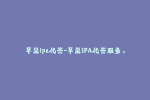 苹果ipa代签-苹果IPA代签服务，简单易用，快速稳定
