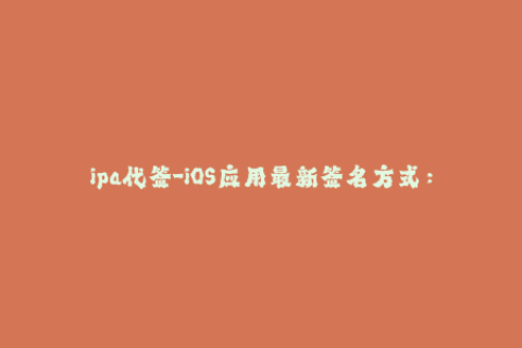ipa代签-iOS应用最新签名方式：IPA代签详解