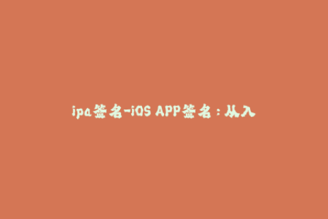 ipa签名-iOS APP签名：从入门到精通