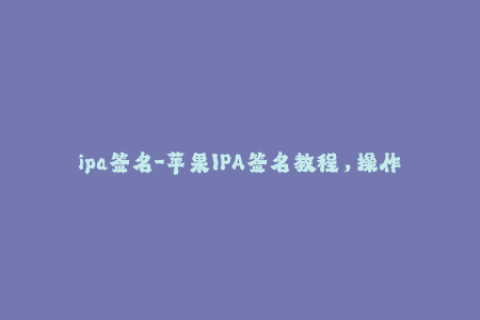 ipa签名-苹果IPA签名教程，操作简单易上手