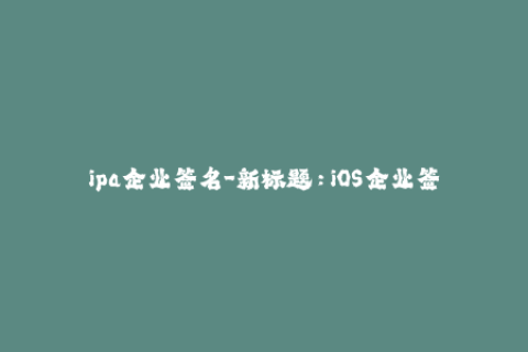 ipa企业签名-新标题：iOS企业签名完全指南，越狱与非越狱均适用