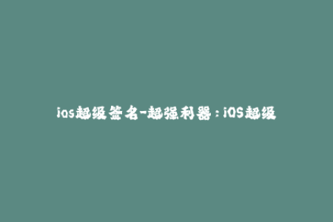 ios超级签名-超强利器：iOS超级签名助你玩转苹果设备