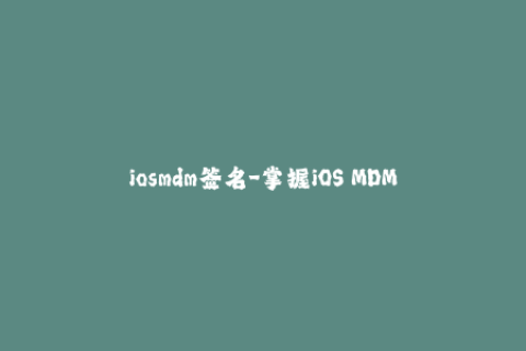 iosmdm签名-掌握iOS MDM签名技巧，无需越狱安装应用