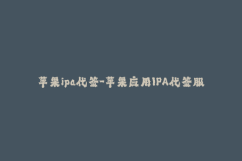 苹果ipa代签-苹果应用IPA代签服务