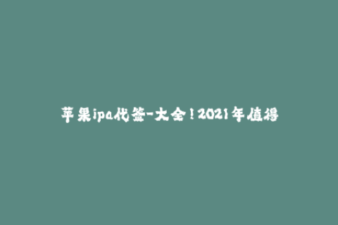 苹果ipa代签-大全！2021年值得使用的6个稳定的苹果IPA代签服务
