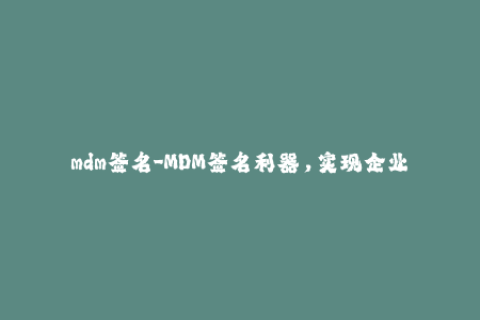 mdm签名-MDM签名利器，实现企业移动设备管理