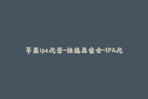 苹果ipa代签-快速且安全-IPA代签服务为您解决iOS签名烦恼