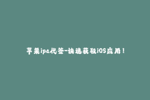 苹果ipa代签-快速获取iOS应用！尝试苹果IPA代签吧！