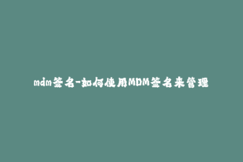 mdm签名-如何使用MDM签名来管理iOS设备？