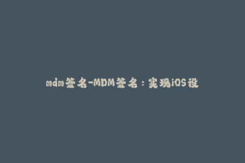 mdm签名-MDM签名：实现iOS设备统一管理的必要步骤