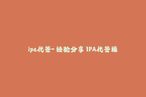 ipa代签-【经验分享】IPA代签操作流程，教你快速获取苹果企业签名！
