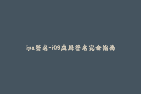 ipa签名-iOS应用签名完全指南