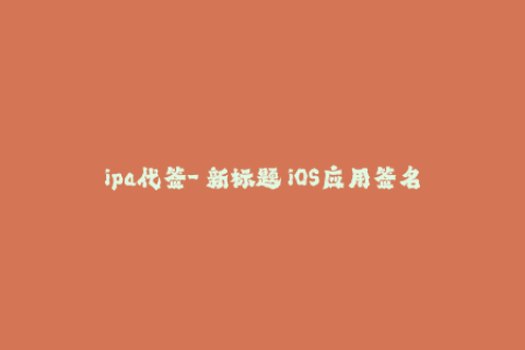 ipa代签-【新标题】iOS应用签名工具：方便快捷的IPA代签定制服务