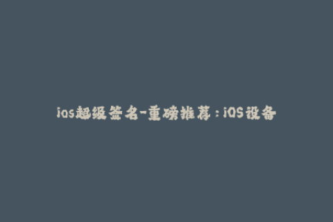 ios超级签名-重磅推荐：iOS设备首选超级签名！