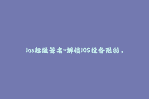 ios超级签名-解锁iOS设备限制，尝试超级签名轻松安装应用！