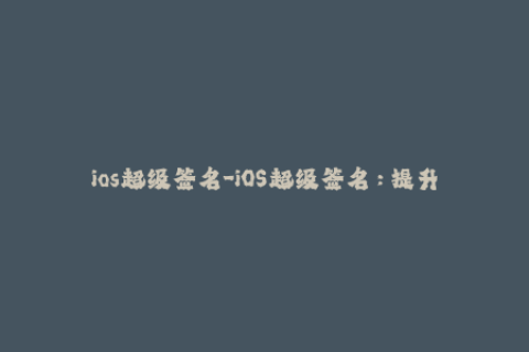 ios超级签名-iOS超级签名：提升越狱手机应用兼容性