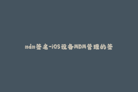 mdm签名-iOS设备MDM管理的签名方法详解
