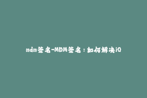 mdm签名-MDM签名：如何解决iOS设备管理中的安全问题？