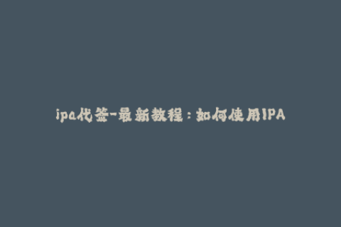 ipa代签-最新教程：如何使用IPA代签安装应用，图文详解！