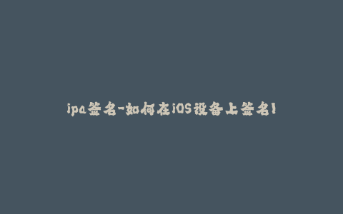 ipa签名-如何在iOS设备上签名IPA文件 - 详细步骤