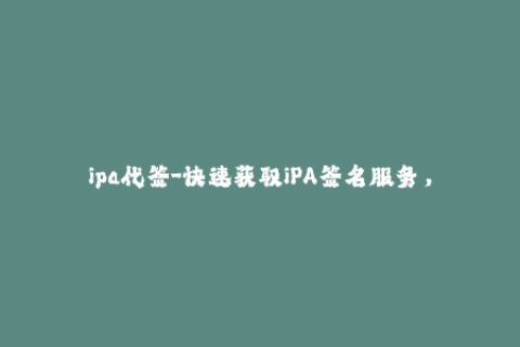 ipa代签-快速获取iPA签名服务，让你的iOS应用畅玩无阻！