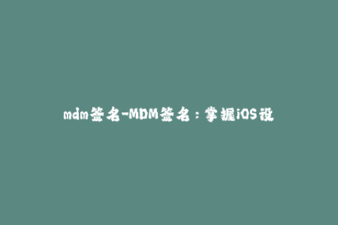mdm签名-MDM签名：掌握iOS设备管理技巧