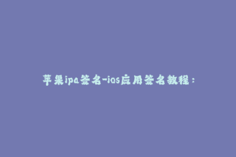 苹果ipa签名-ios应用签名教程：苹果ipa签名成功步骤详解