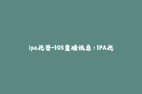 ipa代签-IOS重磅讯息：IPA代签最详细教程分享