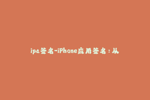 ipa签名-iPhone应用签名：从初学者到专家的完全指南