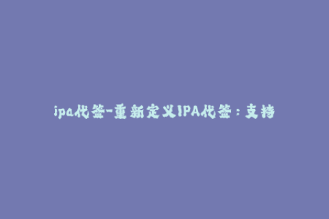 ipa代签-重新定义IPA代签：支持快速发布iOS应用的最简单方式