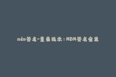 mdm签名-重要提示：MDM签名安装步骤，详细解释！