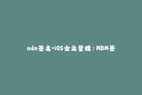 mdm签名-iOS企业管理：MDM签名解析及应用实践