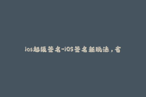 ios超级签名-iOS签名新玩法，省心又安全！