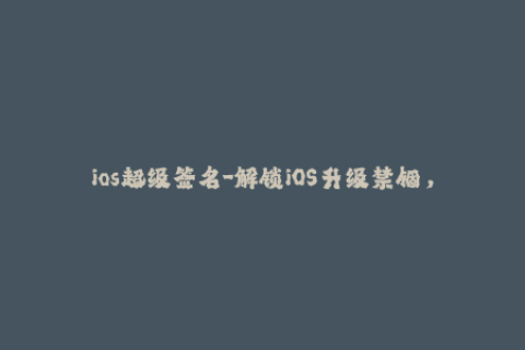 ios超级签名-解锁iOS升级禁锢，探秘超级签名