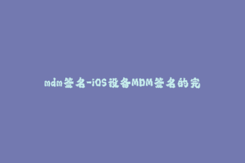 mdm签名-iOS设备MDM签名的完美图解指南