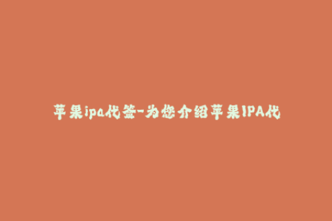 苹果ipa代签-为您介绍苹果IPA代签 - 简单、快捷、高效签名服务