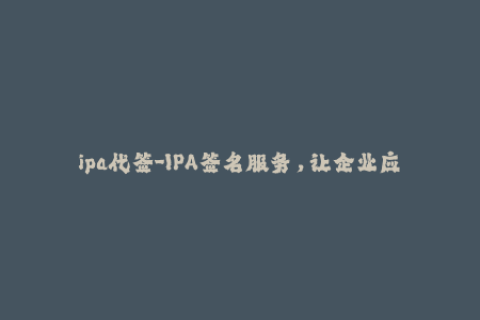 ipa代签-IPA签名服务，让企业应用轻松通过审核