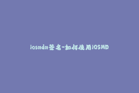 iosmdm签名-如何使用iOSMDM签名？