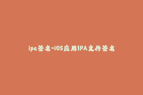 ipa签名-iOS应用IPA文件签名方法详解