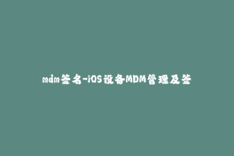 mdm签名-iOS设备MDM管理及签名教程
