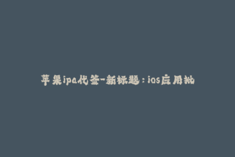 苹果ipa代签-新标题：ios应用批量代签，快速安装ipa文件
