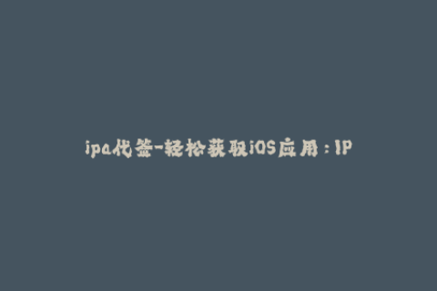 ipa代签-轻松获取iOS应用：IPA在线代签教程