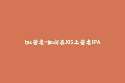 ipa签名-如何在iOS上签名IPA文件？