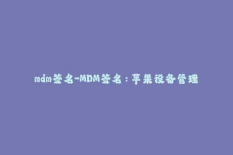 mdm签名-MDM签名：苹果设备管理的必备措施