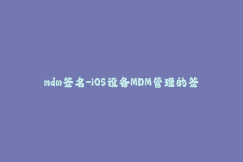 mdm签名-iOS设备MDM管理的签名过程及注意事项