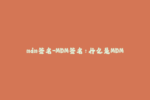 mdm签名-MDM签名：什么是MDM签名及其作用？