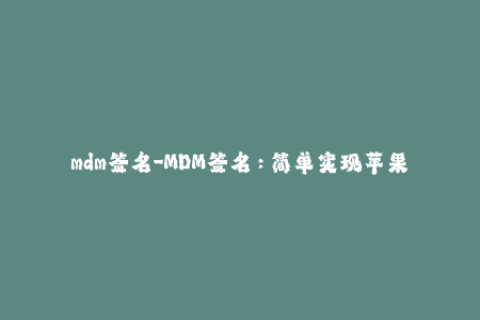 mdm签名-MDM签名：简单实现苹果设备管理，让管理更高效