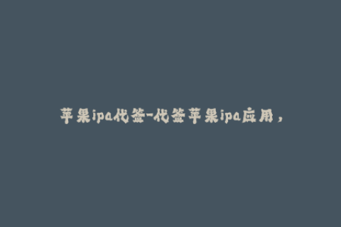 苹果ipa代签-代签苹果ipa应用，快速安装到您的iOS设备