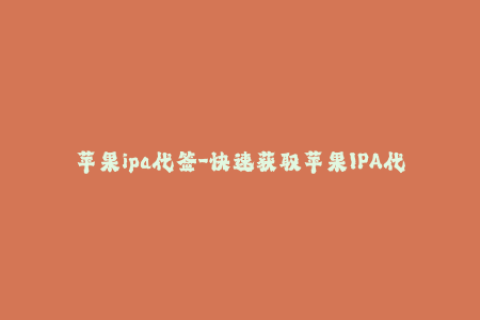 苹果ipa代签-快速获取苹果IPA代签服务，让您的应用更便捷上线